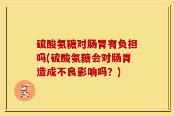 硫酸氨糖对肠胃有负担吗(硫酸氨糖会对肠胃造成不良影响吗？)