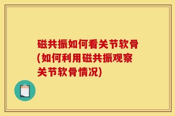 磁共振如何看关节软骨(如何利用磁共振观察关节软骨情况)
