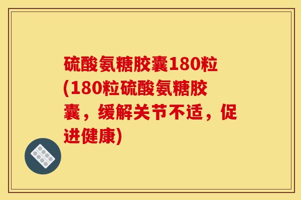 硫酸氨糖胶囊180粒(180粒硫酸氨糖胶囊，缓解关节不适，促进健康)