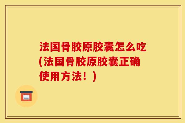 法国骨胶原胶囊怎么吃(法国骨胶原胶囊正确使用方法！)
