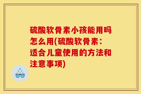 硫酸软骨素小孩能用吗怎么用(硫酸软骨素：适合儿童使用的方法和注意事项)