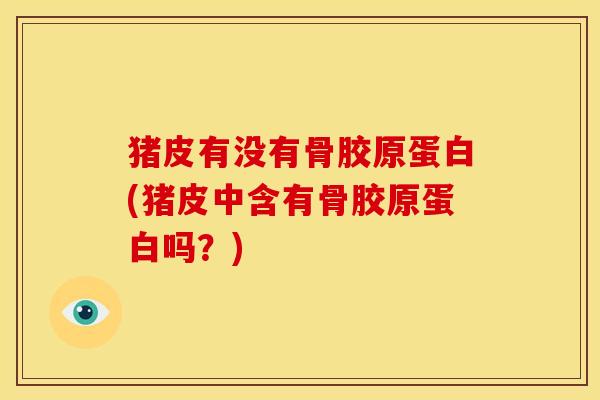 猪皮有没有骨胶原蛋白(猪皮中含有骨胶原蛋白吗？)