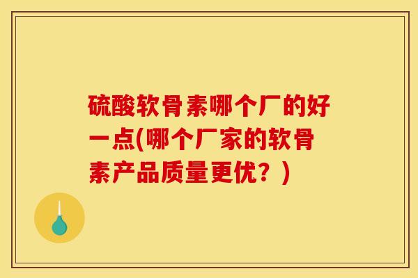 硫酸软骨素哪个厂的好一点(哪个厂家的软骨素产品质量更优？)
