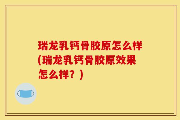 瑞龙乳钙骨胶原怎么样(瑞龙乳钙骨胶原效果怎么样？)