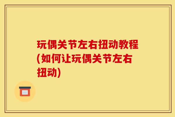 玩偶关节左右扭动教程(如何让玩偶关节左右扭动)