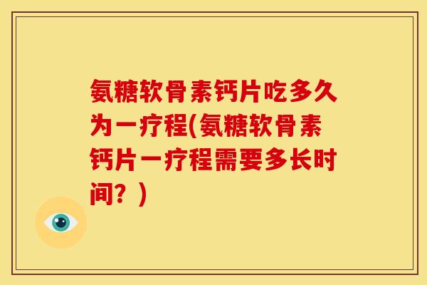 氨糖软骨素钙片吃多久为一疗程(氨糖软骨素钙片一疗程需要多长时间？)