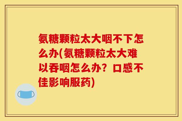 氨糖颗粒太大咽不下怎么办(氨糖颗粒太大难以吞咽怎么办？口感不佳影响服药)