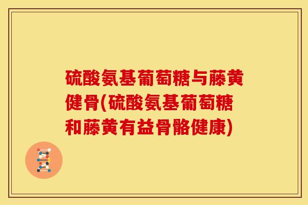 硫酸氨基葡萄糖与藤黄健骨(硫酸氨基葡萄糖和藤黄有益骨骼健康)