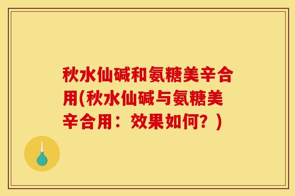 秋水仙碱和氨糖美辛合用(秋水仙碱与氨糖美辛合用：效果如何？)