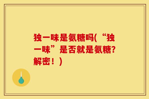 独一味是氨糖吗(“独一味”是否就是氨糖？解密！)