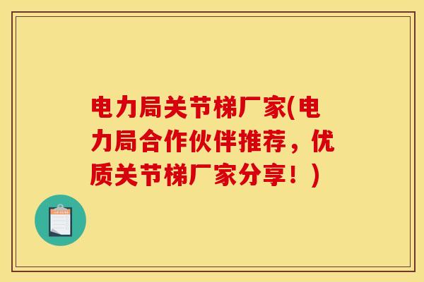 电力局关节梯厂家(电力局合作伙伴推荐，优质关节梯厂家分享！)