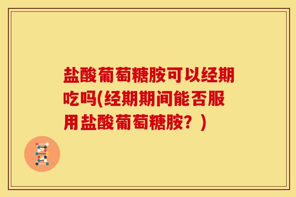 盐酸葡萄糖胺可以经期吃吗(经期期间能否服用盐酸葡萄糖胺？)