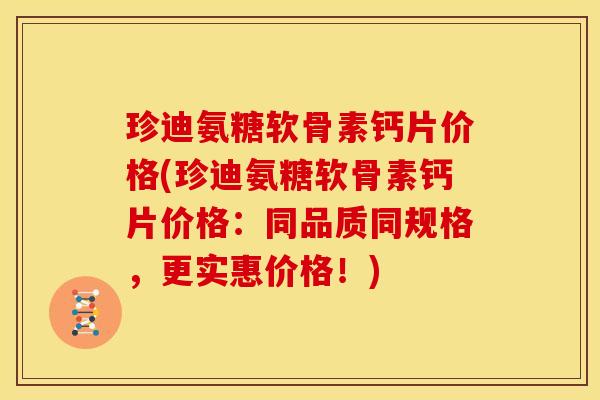 珍迪氨糖软骨素钙片价格(珍迪氨糖软骨素钙片价格：同品质同规格，更实惠价格！)