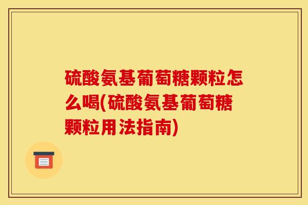 硫酸氨基葡萄糖颗粒怎么喝(硫酸氨基葡萄糖颗粒用法指南)