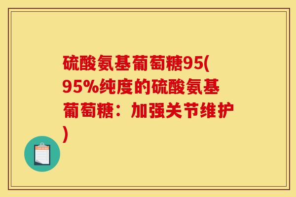 硫酸氨基葡萄糖95(95%纯度的硫酸氨基葡萄糖：加强关节维护)