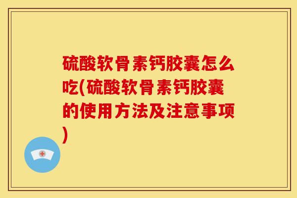 硫酸软骨素钙胶囊怎么吃(硫酸软骨素钙胶囊的使用方法及注意事项)