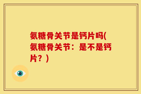 氨糖骨关节是钙片吗(氨糖骨关节：是不是钙片？)