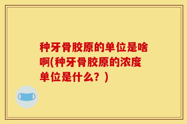 种牙骨胶原的单位是啥啊(种牙骨胶原的浓度单位是什么？)