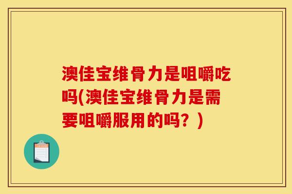 澳佳宝维骨力是咀嚼吃吗(澳佳宝维骨力是需要咀嚼服用的吗？)