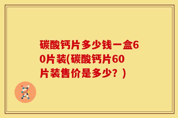 碳酸钙片多少钱一盒60片装(碳酸钙片60片装售价是多少？)