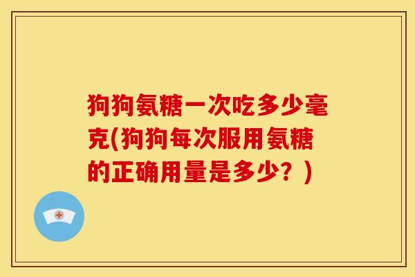 狗狗氨糖一次吃多少毫克(狗狗每次服用氨糖的正确用量是多少？)