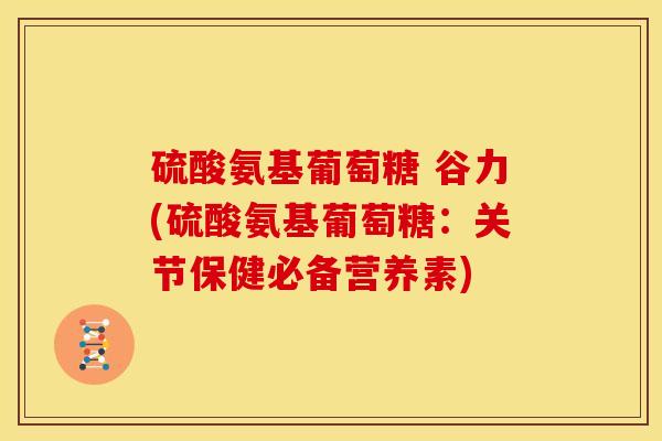 硫酸氨基葡萄糖 谷力(硫酸氨基葡萄糖：关节保健必备营养素)