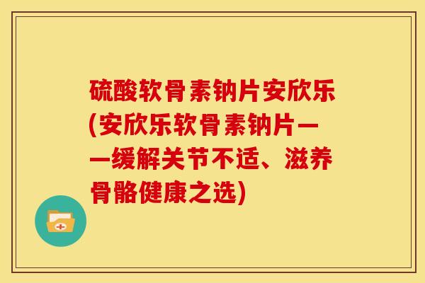 硫酸软骨素钠片安欣乐(安欣乐软骨素钠片——缓解关节不适、滋养骨骼健康之选)