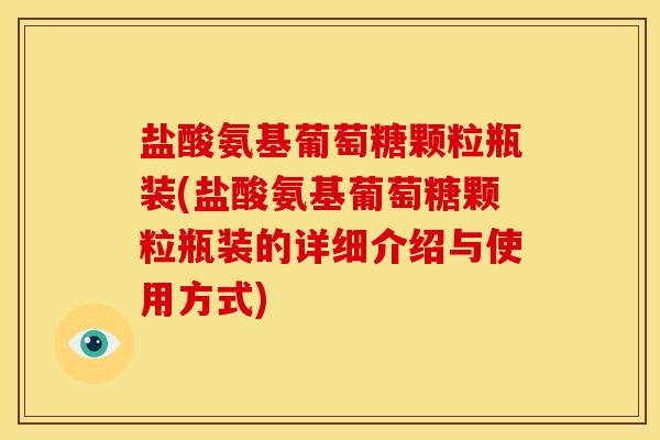 盐酸氨基葡萄糖颗粒瓶装(盐酸氨基葡萄糖颗粒瓶装的详细介绍与使用方式)