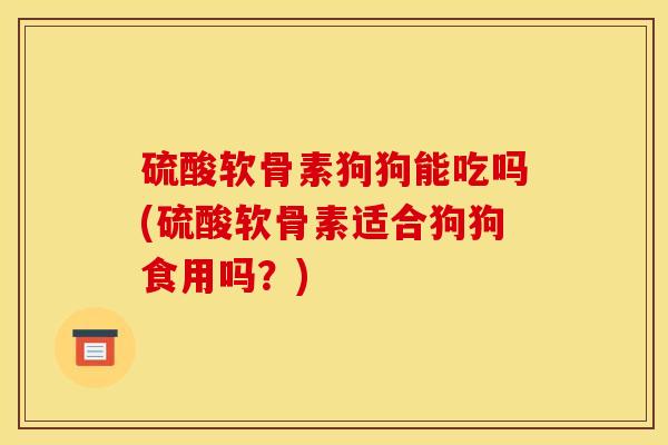 硫酸软骨素狗狗能吃吗(硫酸软骨素适合狗狗食用吗？)