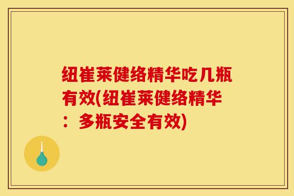 纽崔莱健络精华吃几瓶有效(纽崔莱健络精华：多瓶安全有效)