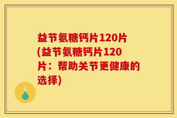 益节氨糖钙片120片(益节氨糖钙片120片：帮助关节更健康的选择)