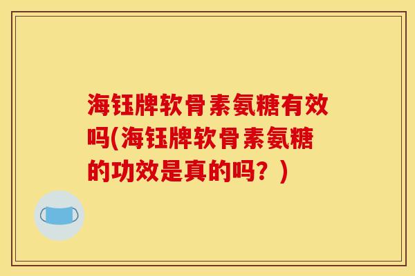 海钰牌软骨素氨糖有效吗(海钰牌软骨素氨糖的功效是真的吗？)