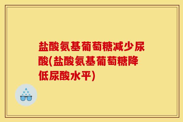 盐酸氨基葡萄糖减少尿酸(盐酸氨基葡萄糖降低尿酸水平)