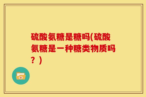 硫酸氨糖是糖吗(硫酸氨糖是一种糖类物质吗？)