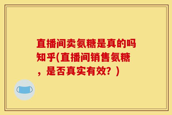 直播间卖氨糖是真的吗知乎(直播间销售氨糖，是否真实有效？)