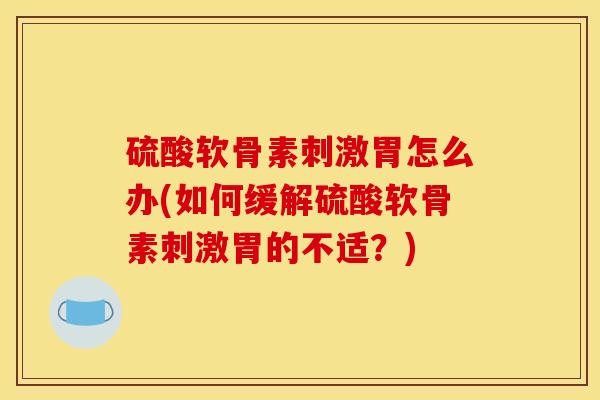 硫酸软骨素刺激胃怎么办(如何缓解硫酸软骨素刺激胃的不适？)