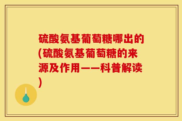 硫酸氨基葡萄糖哪出的(硫酸氨基葡萄糖的来源及作用——科普解读)