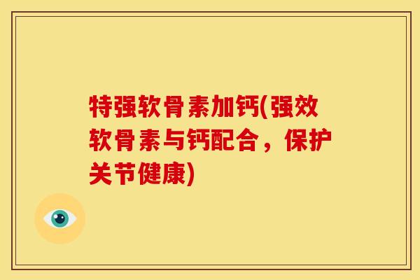 特强软骨素加钙(强效软骨素与钙配合，保护关节健康)