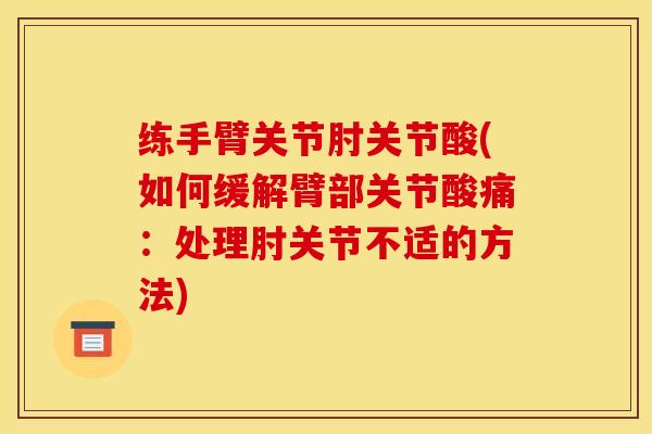 练手臂关节肘关节酸(如何缓解臂部关节酸痛：处理肘关节不适的方法)