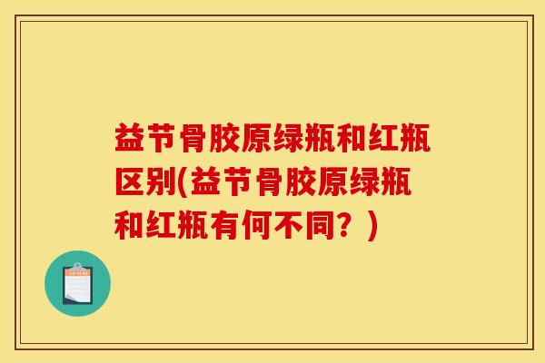 益节骨胶原绿瓶和红瓶区别(益节骨胶原绿瓶和红瓶有何不同？)