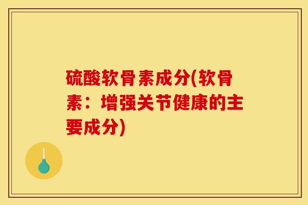 硫酸软骨素成分(软骨素：增强关节健康的主要成分)