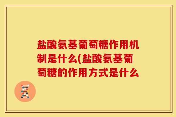 盐酸氨基葡萄糖作用机制是什么(盐酸氨基葡萄糖的作用方式是什么