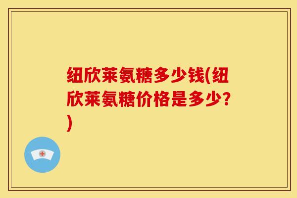 纽欣莱氨糖多少钱(纽欣莱氨糖价格是多少？)