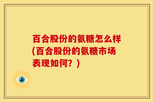 百合股份的氨糖怎么样(百合股份的氨糖市场表现如何？)