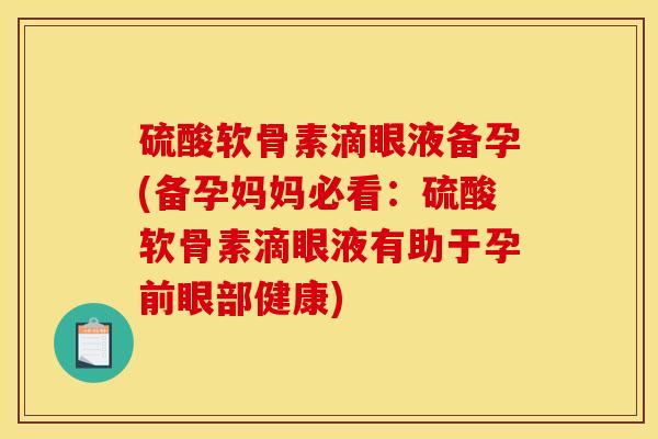 硫酸软骨素滴眼液备孕(备孕妈妈必看：硫酸软骨素滴眼液有助于孕前眼部健康)