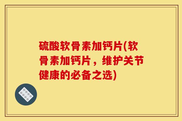 硫酸软骨素加钙片(软骨素加钙片，维护关节健康的必备之选)