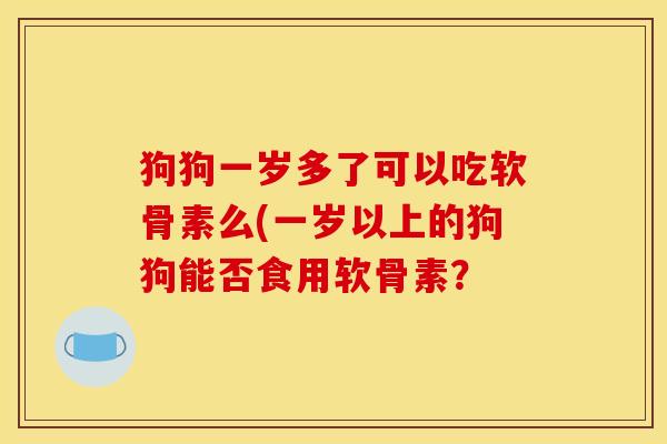 狗狗一岁多了可以吃软骨素么(一岁以上的狗狗能否食用软骨素？