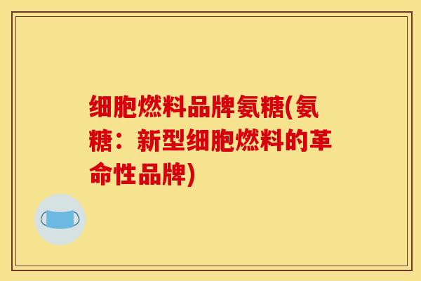 细胞燃料品牌氨糖(氨糖：新型细胞燃料的革命性品牌)