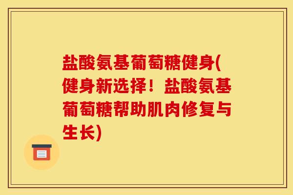 盐酸氨基葡萄糖健身(健身新选择！盐酸氨基葡萄糖帮助肌肉修复与生长)