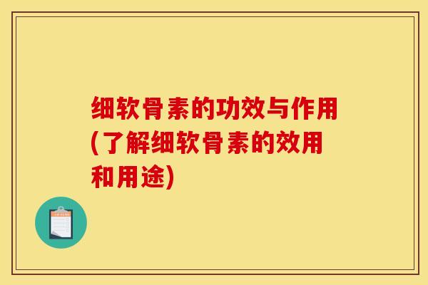 细软骨素的功效与作用(了解细软骨素的效用和用途)